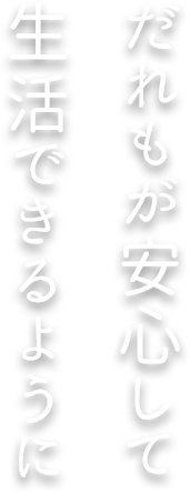 誰もが安心して生活できるように